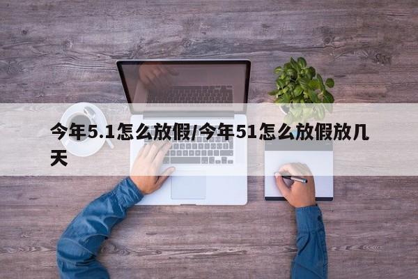 今年5.1怎么放假/今年51怎么放假放几天