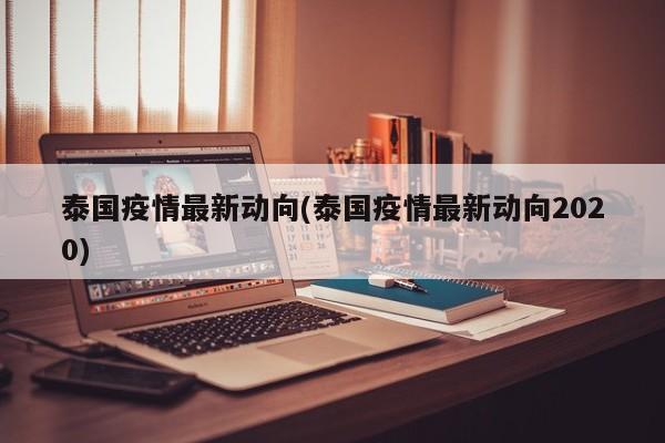 泰国疫情最新动向(泰国疫情最新动向2020)
