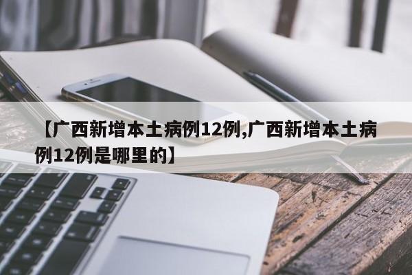 【广西新增本土病例12例,广西新增本土病例12例是哪里的】
