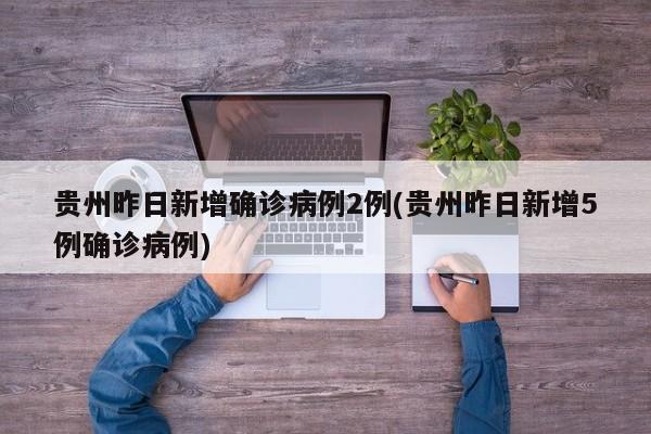 贵州昨日新增确诊病例2例(贵州昨日新增5例确诊病例)