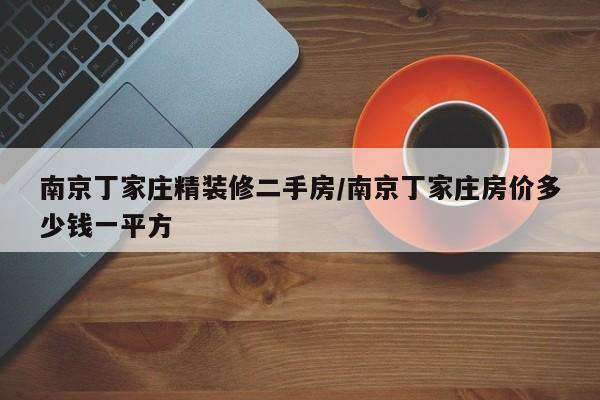 南京丁家庄精装修二手房/南京丁家庄房价多少钱一平方