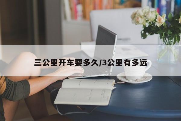 三公里开车要多久/3公里有多远