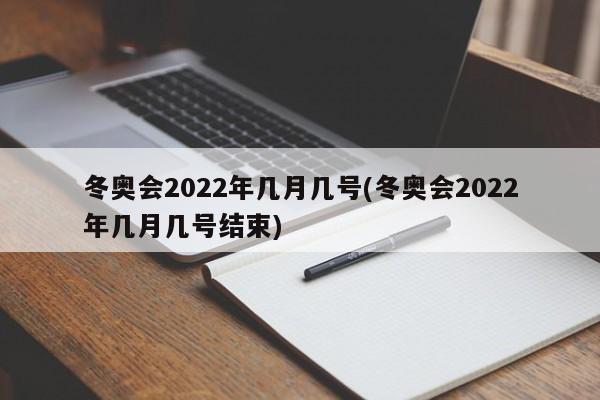 冬奥会2022年几月几号(冬奥会2022年几月几号结束)
