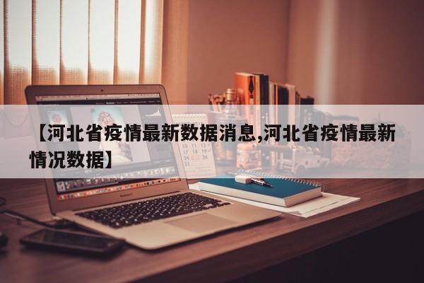 【河北省疫情最新数据消息,河北省疫情最新情况数据】