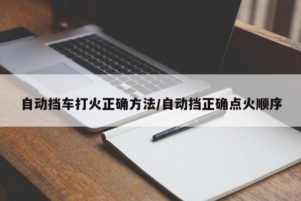 自动挡车打火正确方法/自动挡正确点火顺序