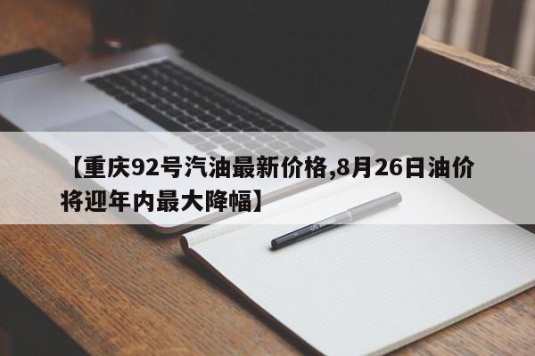 【重庆92号汽油最新价格,8月26日油价将迎年内最大降幅】