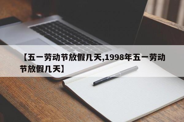 【五一劳动节放假几天,1998年五一劳动节放假几天】