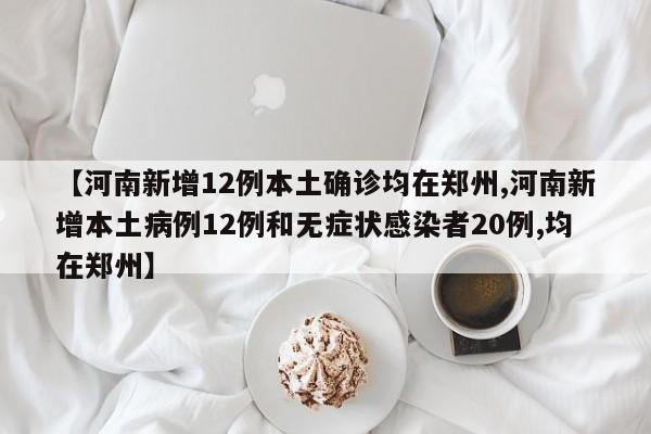 【河南新增12例本土确诊均在郑州,河南新增本土病例12例和无症状感染者20例,均在郑州】