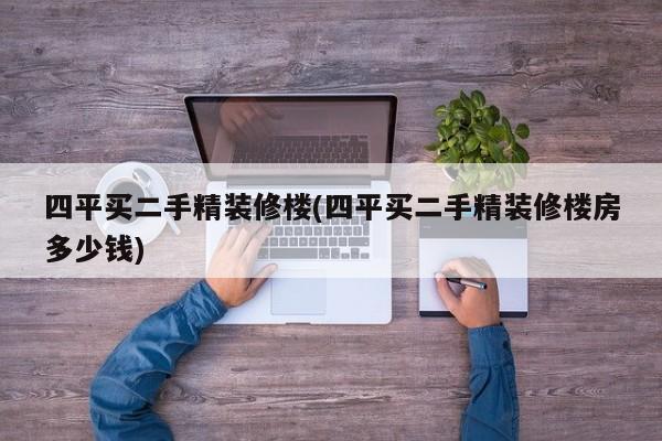 四平买二手精装修楼(四平买二手精装修楼房多少钱)