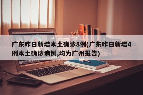 广东昨日新增本土确诊8例(广东昨日新增4例本土确诊病例,均为广州报告)