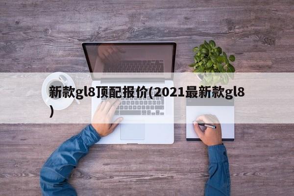 新款gl8顶配报价(2021最新款gl8)