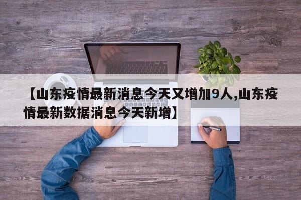 【山东疫情最新消息今天又增加9人,山东疫情最新数据消息今天新增】