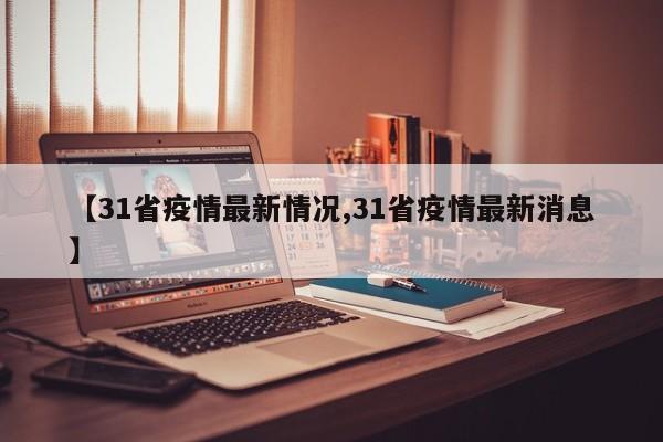 【31省疫情最新情况,31省疫情最新消息】