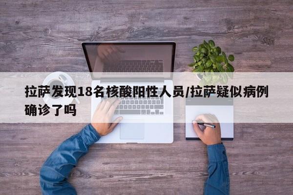 拉萨发现18名核酸阳性人员/拉萨疑似病例确诊了吗