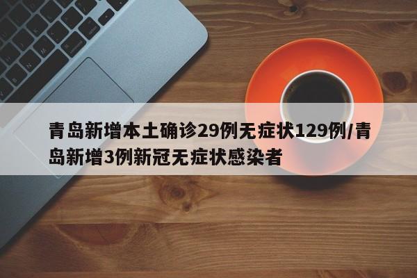 青岛新增本土确诊29例无症状129例/青岛新增3例新冠无症状感染者