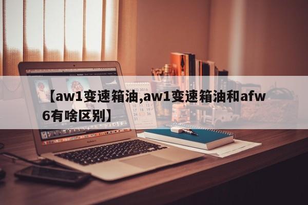 【aw1变速箱油,aw1变速箱油和afw6有啥区别】