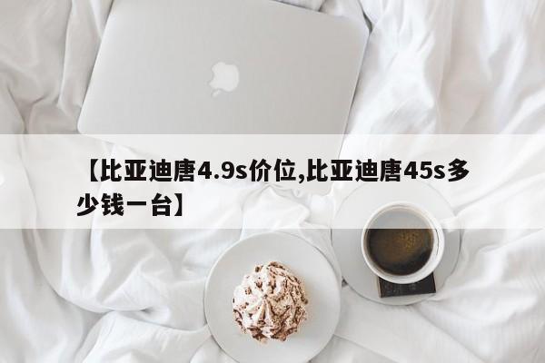 【比亚迪唐4.9s价位,比亚迪唐45s多少钱一台】