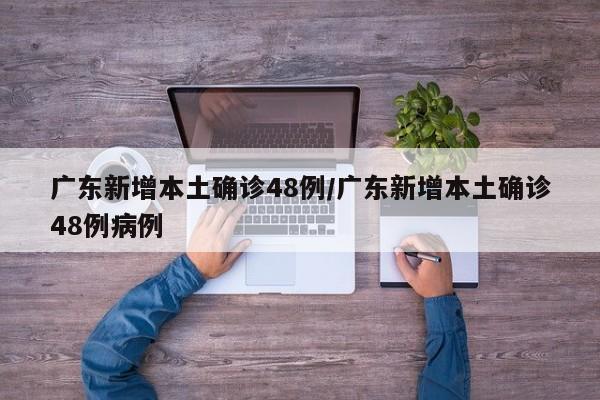 广东新增本土确诊48例/广东新增本土确诊48例病例