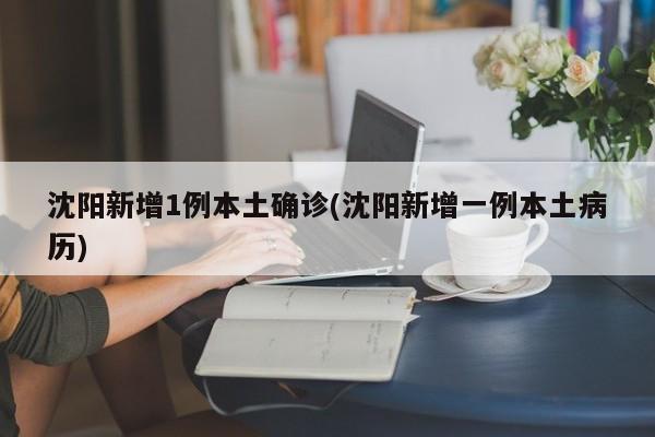 沈阳新增1例本土确诊(沈阳新增一例本土病历)