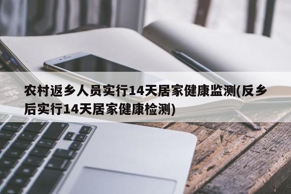 农村返乡人员实行14天居家健康监测(反乡后实行14天居家健康检测)