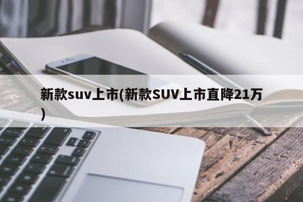 新款suv上市(新款SUV上市直降21万)