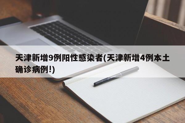 天津新增9例阳性感染者(天津新增4例本土确诊病例!)