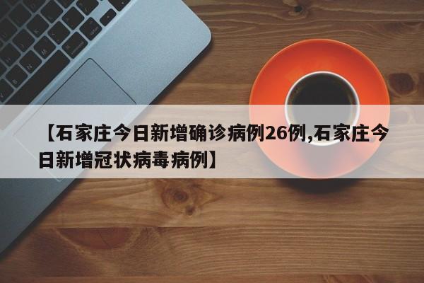 【石家庄今日新增确诊病例26例,石家庄今日新增冠状病毒病例】