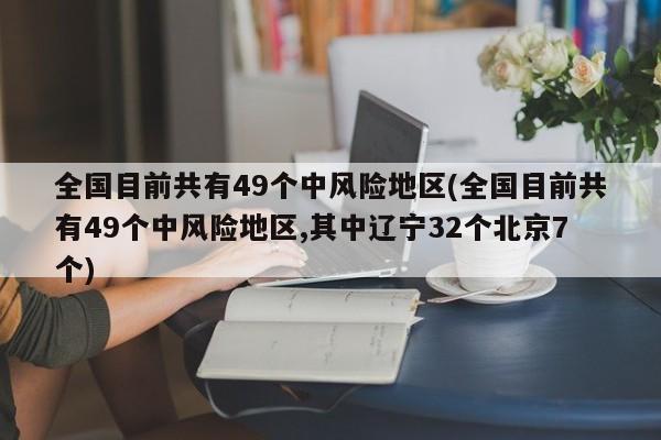 全国目前共有49个中风险地区(全国目前共有49个中风险地区,其中辽宁32个北京7个)