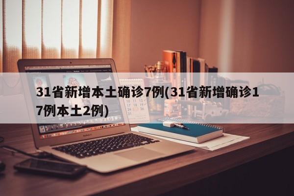 31省新增本土确诊7例(31省新增确诊17例本土2例)