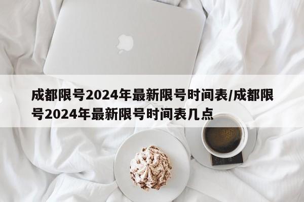成都限号2024年最新限号时间表/成都限号2024年最新限号时间表几点