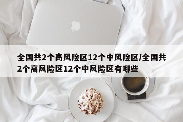 全国共2个高风险区12个中风险区/全国共2个高风险区12个中风险区有哪些