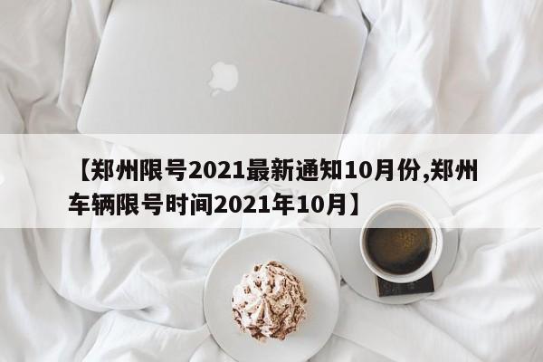 【郑州限号2021最新通知10月份,郑州车辆限号时间2021年10月】