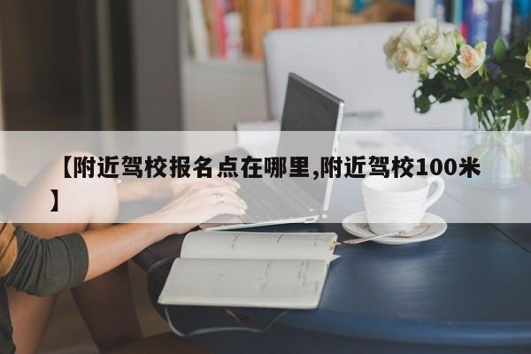 【附近驾校报名点在哪里,附近驾校100米】