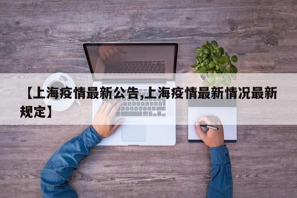 【上海疫情最新公告,上海疫情最新情况最新规定】