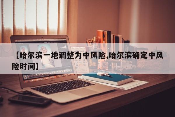 【哈尔滨一地调整为中风险,哈尔滨确定中风险时间】