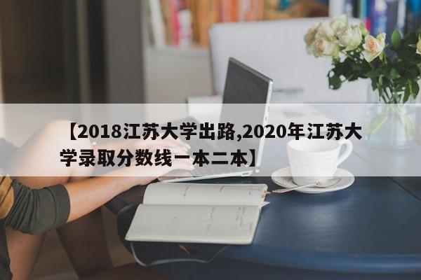 【2018江苏大学出路,2020年江苏大学录取分数线一本二本】