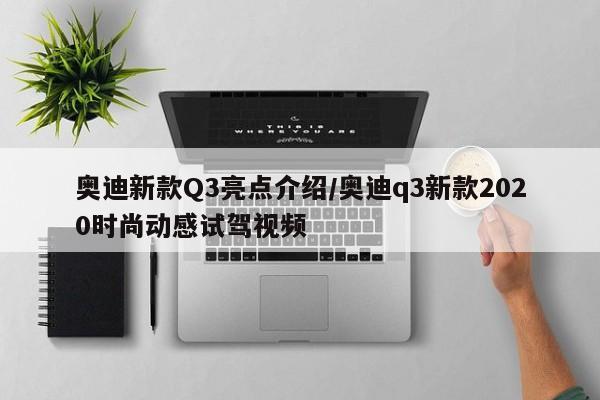奥迪新款Q3亮点介绍/奥迪q3新款2020时尚动感试驾视频