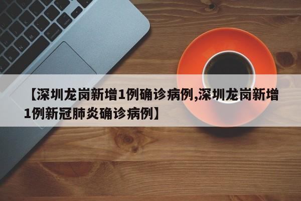 【深圳龙岗新增1例确诊病例,深圳龙岗新增1例新冠肺炎确诊病例】