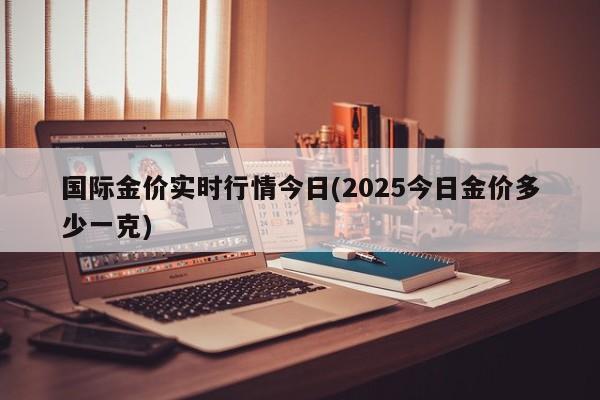 国际金价实时行情今日(2025今日金价多少一克)