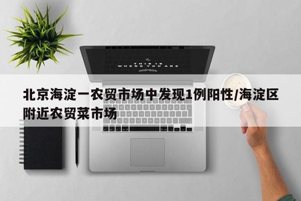 北京海淀一农贸市场中发现1例阳性/海淀区附近农贸菜市场
