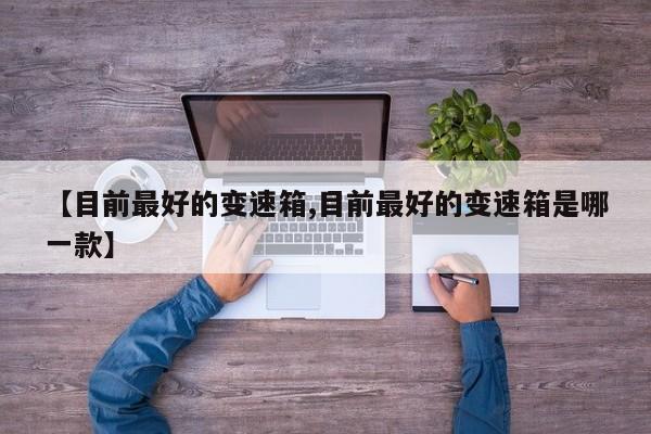 【目前最好的变速箱,目前最好的变速箱是哪一款】