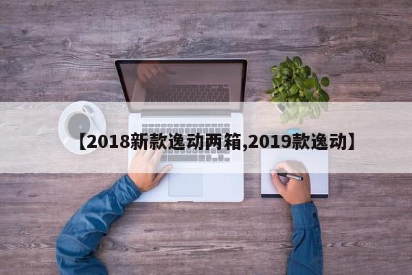 【2018新款逸动两箱,2019款逸动】