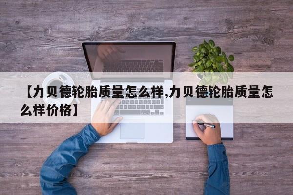 【力贝德轮胎质量怎么样,力贝德轮胎质量怎么样价格】