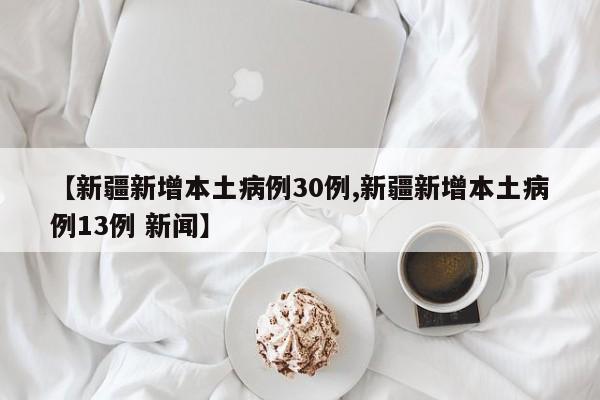 【新疆新增本土病例30例,新疆新增本土病例13例 新闻】