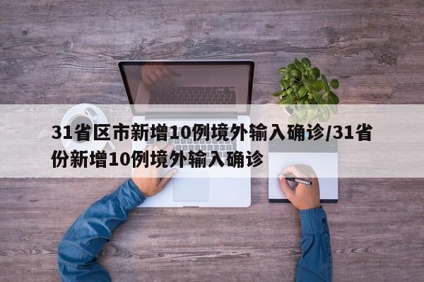 31省区市新增10例境外输入确诊/31省份新增10例境外输入确诊