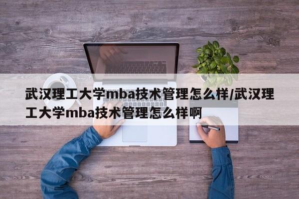 武汉理工大学mba技术管理怎么样/武汉理工大学mba技术管理怎么样啊