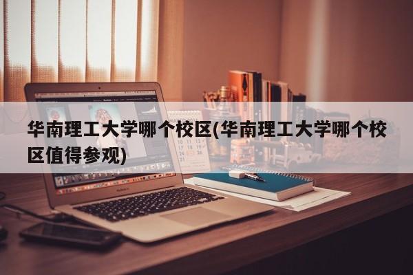 华南理工大学哪个校区(华南理工大学哪个校区值得参观)
