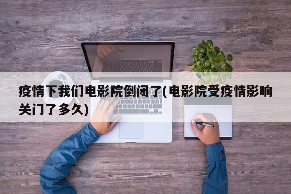 疫情下我们电影院倒闭了(电影院受疫情影响关门了多久)