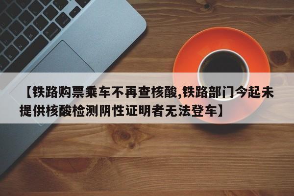 【铁路购票乘车不再查核酸,铁路部门今起未提供核酸检测阴性证明者无法登车】