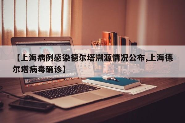 【上海病例感染德尔塔溯源情况公布,上海德尔塔病毒确诊】